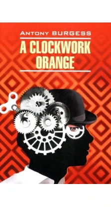 A Clockwork Orange. Энтони Бёрджесс (Anthony Burgess)